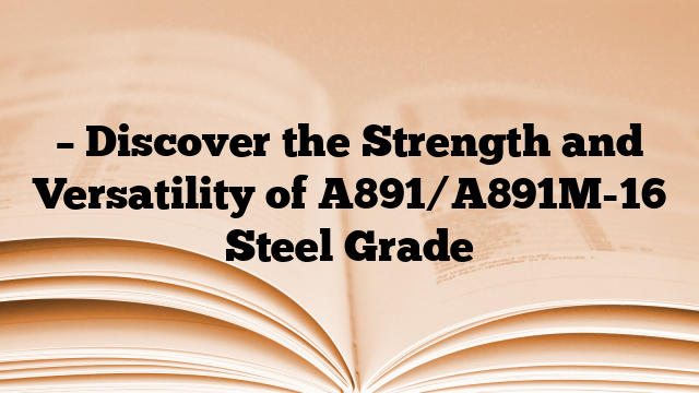 – Discover the Strength and Versatility of A891/A891M-16 Steel Grade
