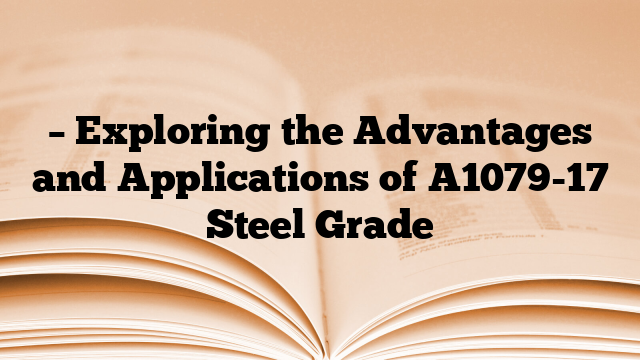 – Exploring the Advantages and Applications of A1079-17 Steel Grade
