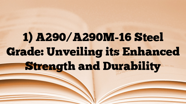1) A290/A290M-16 Steel Grade: Unveiling its Enhanced Strength and Durability