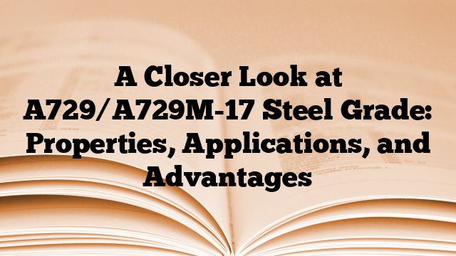 A Closer Look at A729/A729M-17 Steel Grade: Properties, Applications, and Advantages