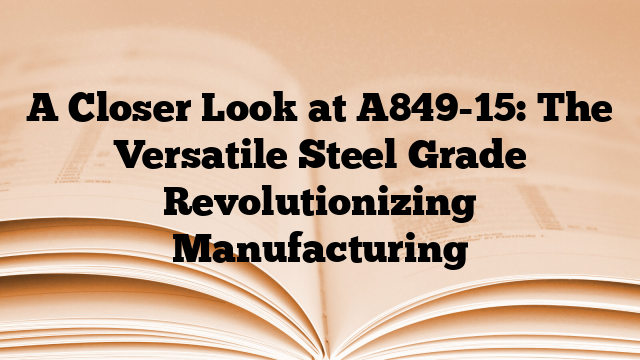 A Closer Look at A849-15: The Versatile Steel Grade Revolutionizing Manufacturing