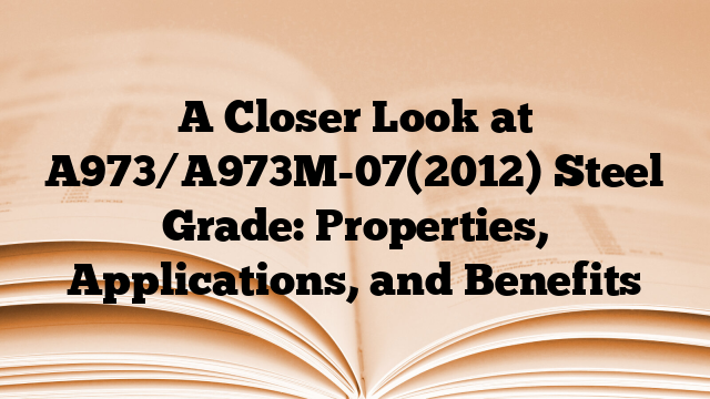 A Closer Look at A973/A973M-07(2012) Steel Grade: Properties, Applications, and Benefits