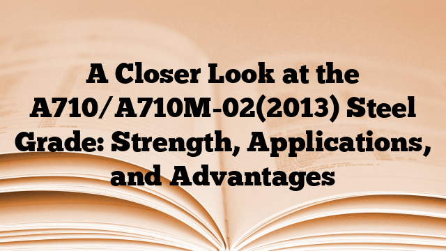 A Closer Look at the A710/A710M-02(2013) Steel Grade: Strength, Applications, and Advantages