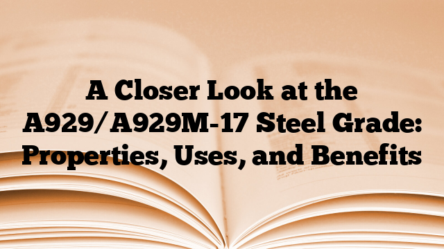 A Closer Look at the A929/A929M-17 Steel Grade: Properties, Uses, and Benefits