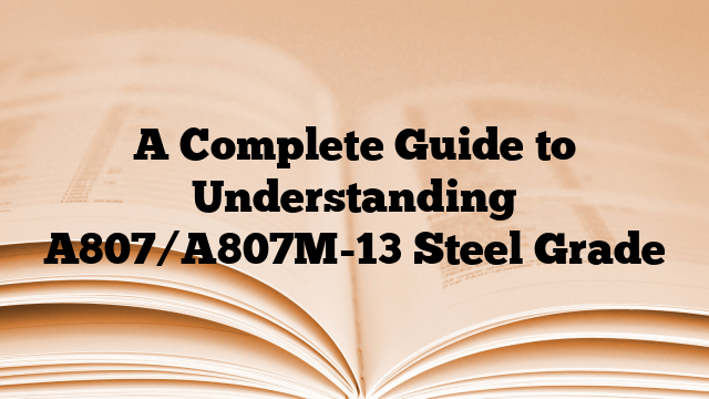 A Complete Guide to Understanding A807/A807M-13 Steel Grade