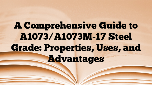 A Comprehensive Guide to A1073/A1073M-17 Steel Grade: Properties, Uses, and Advantages