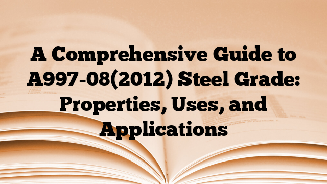 A Comprehensive Guide to A997-08(2012) Steel Grade: Properties, Uses, and Applications