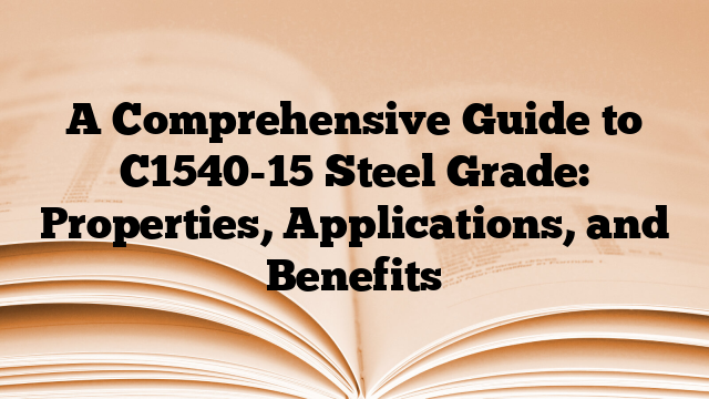 A Comprehensive Guide to C1540-15 Steel Grade: Properties, Applications, and Benefits