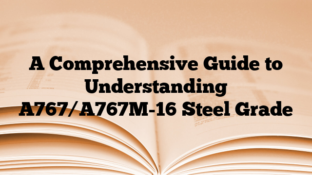 A Comprehensive Guide to Understanding A767/A767M-16 Steel Grade