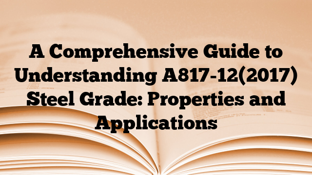 A Comprehensive Guide to Understanding A817-12(2017) Steel Grade: Properties and Applications