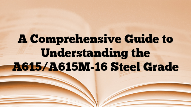 A Comprehensive Guide to Understanding the A615/A615M-16 Steel Grade