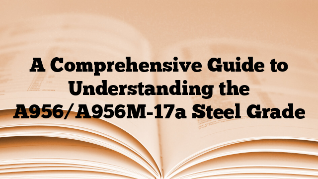 A Comprehensive Guide to Understanding the A956/A956M-17a Steel Grade