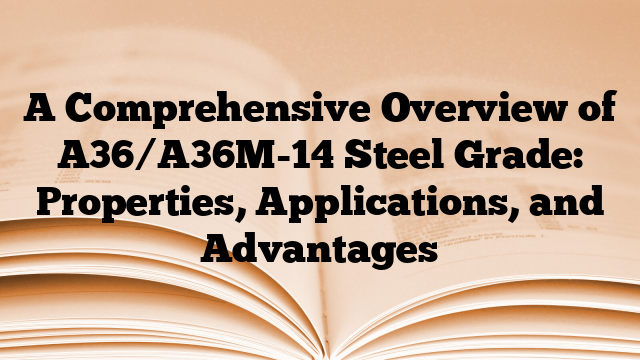 A Comprehensive Overview of A36/A36M-14 Steel Grade: Properties, Applications, and Advantages