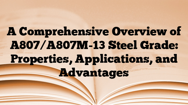 A Comprehensive Overview of A807/A807M-13 Steel Grade: Properties, Applications, and Advantages
