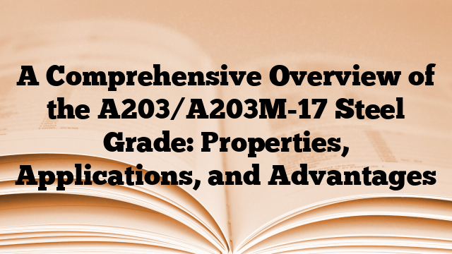 A Comprehensive Overview of the A203/A203M-17 Steel Grade: Properties, Applications, and Advantages