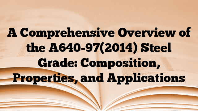 A Comprehensive Overview of the A640-97(2014) Steel Grade: Composition, Properties, and Applications