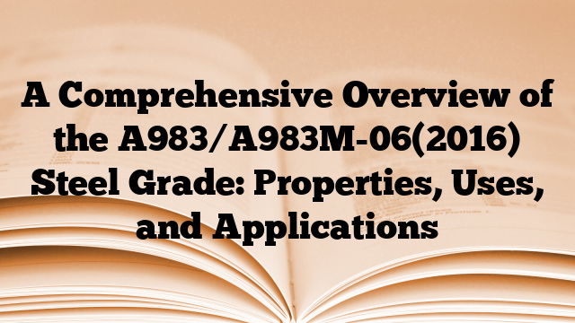 A Comprehensive Overview of the A983/A983M-06(2016) Steel Grade: Properties, Uses, and Applications