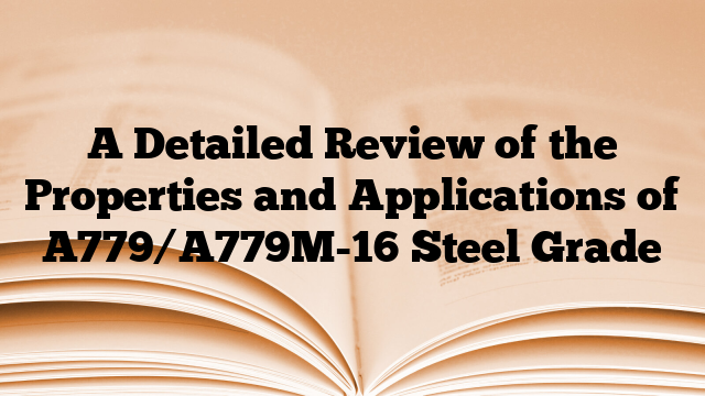 A Detailed Review of the Properties and Applications of A779/A779M-16 Steel Grade