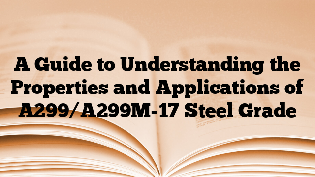 A Guide to Understanding the Properties and Applications of A299/A299M-17 Steel Grade