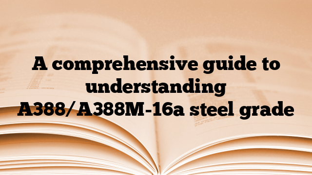 A comprehensive guide to understanding A388/A388M-16a steel grade