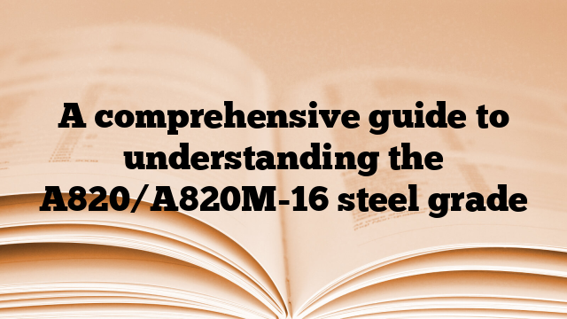A comprehensive guide to understanding the A820/A820M-16 steel grade