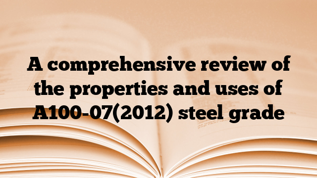A comprehensive review of the properties and uses of A100-07(2012) steel grade