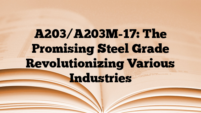 A203/A203M-17: The Promising Steel Grade Revolutionizing Various Industries