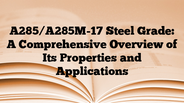 A285/A285M-17 Steel Grade: A Comprehensive Overview of Its Properties and Applications