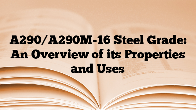A290/A290M-16 Steel Grade: An Overview of its Properties and Uses
