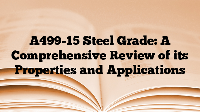 A499-15 Steel Grade: A Comprehensive Review of its Properties and Applications