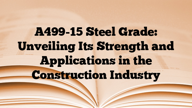 A499-15 Steel Grade: Unveiling Its Strength and Applications in the Construction Industry