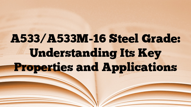 A533/A533M-16 Steel Grade: Understanding Its Key Properties and Applications