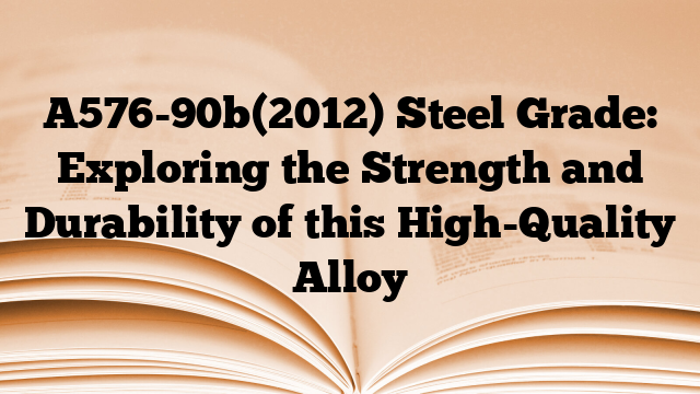 A576-90b(2012) Steel Grade: Exploring the Strength and Durability of this High-Quality Alloy