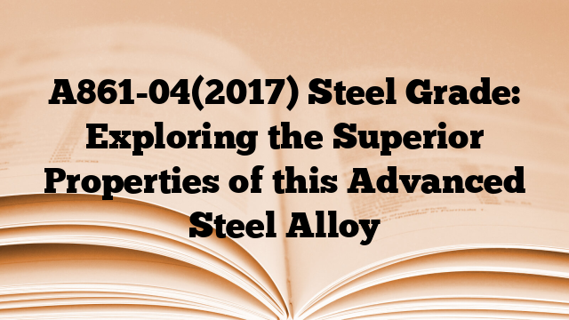 A861-04(2017) Steel Grade: Exploring the Superior Properties of this Advanced Steel Alloy