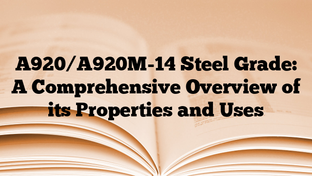 A920/A920M-14 Steel Grade: A Comprehensive Overview of its Properties and Uses