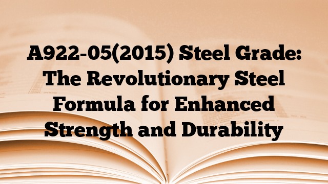 A922-05(2015) Steel Grade: The Revolutionary Steel Formula for Enhanced Strength and Durability