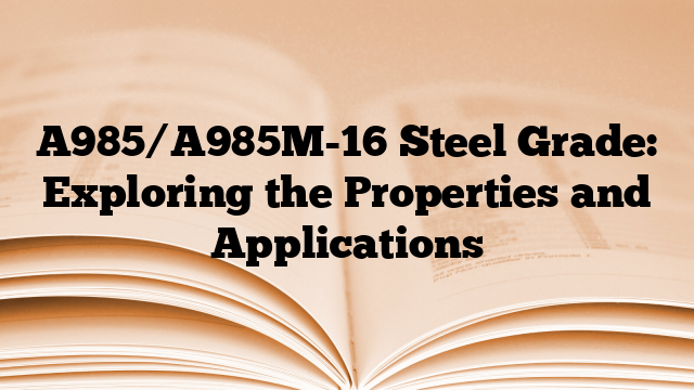 A985/A985M-16 Steel Grade: Exploring the Properties and Applications