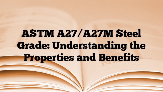ASTM A27/A27M Steel Grade: Understanding the Properties and Benefits