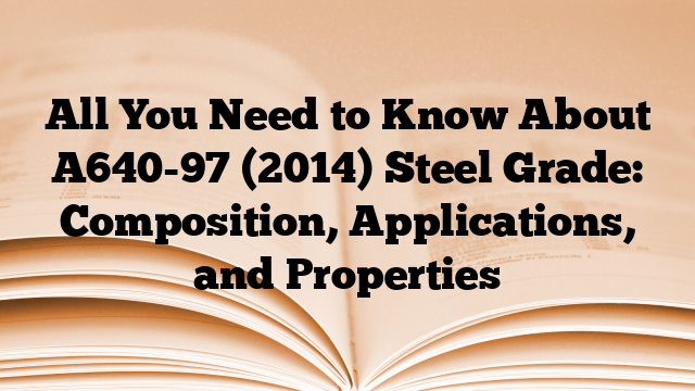 All You Need to Know About A640-97 (2014) Steel Grade: Composition, Applications, and Properties