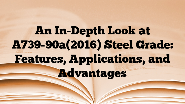 An In-Depth Look at A739-90a(2016) Steel Grade: Features, Applications, and Advantages