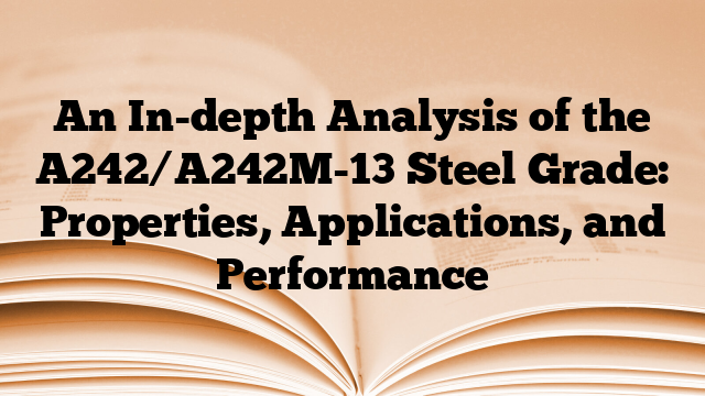 An In-depth Analysis of the A242/A242M-13 Steel Grade: Properties, Applications, and Performance