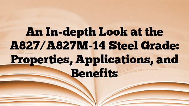 An In-depth Look at the A827/A827M-14 Steel Grade: Properties, Applications, and Benefits