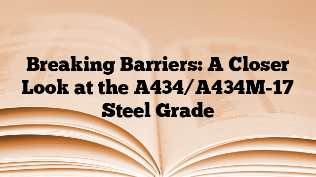 Breaking Barriers: A Closer Look at the A434/A434M-17 Steel Grade