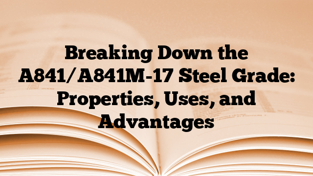 Breaking Down the A841/A841M-17 Steel Grade: Properties, Uses, and Advantages