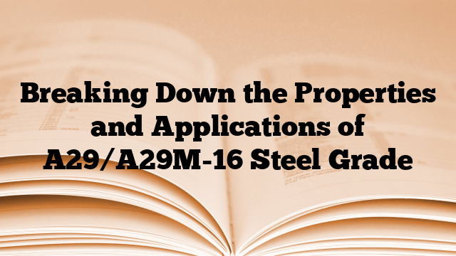 Breaking Down the Properties and Applications of A29/A29M-16 Steel Grade