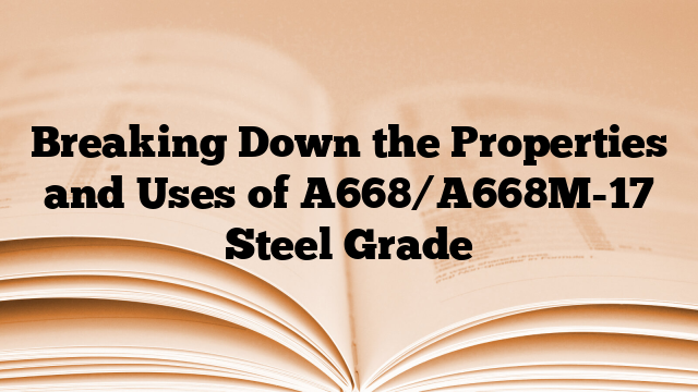 Breaking Down the Properties and Uses of A668/A668M-17 Steel Grade