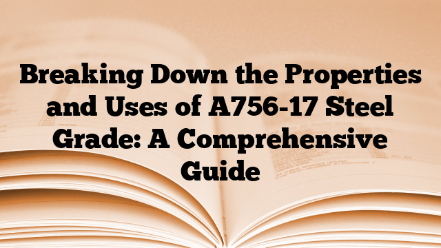 Breaking Down the Properties and Uses of A756-17 Steel Grade: A Comprehensive Guide