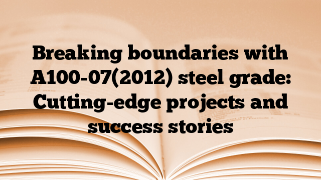 Breaking boundaries with A100-07(2012) steel grade: Cutting-edge projects and success stories