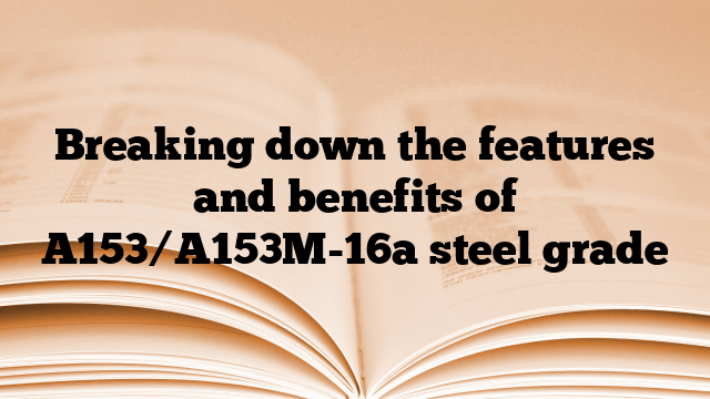 Breaking down the features and benefits of A153/A153M-16a steel grade