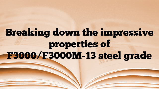 Breaking down the impressive properties of F3000/F3000M-13 steel grade